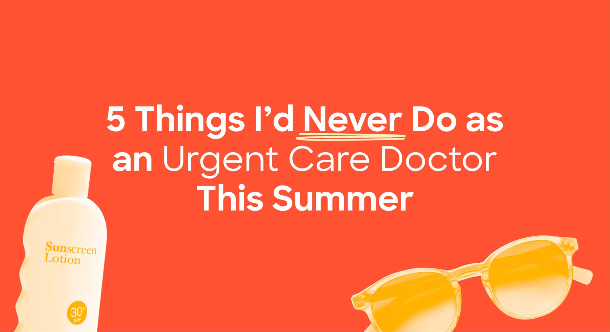 5 Things I’d Never Do as an Urgent Care Doctor This Summer Advice